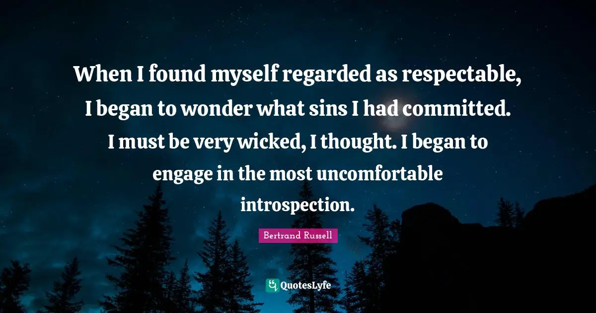 When I found myself regarded as respectable, I began to wonder what sins I had committed. I must be very wicked, I thought. I began to engage in the most uncomfortable introspection.