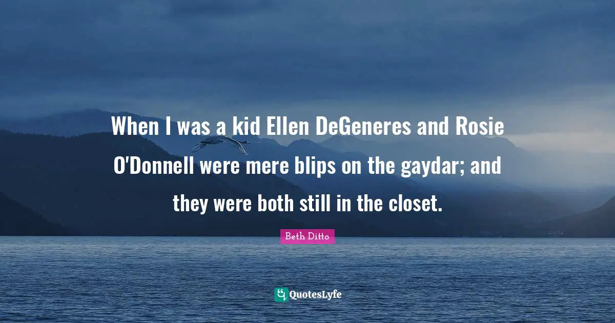 When I was a kid Ellen DeGeneres and Rosie O'Donnell were mere blips on the gaydar; and they were both still in the closet.