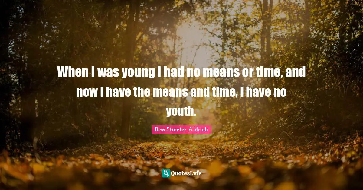When I was young I had no means or time, and now I have the means and time, I have no youth.