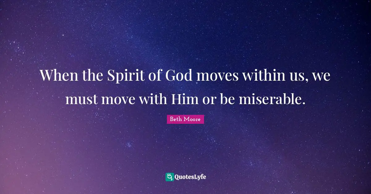 When the Spirit of God moves within us, we must move with Him or be miserable.