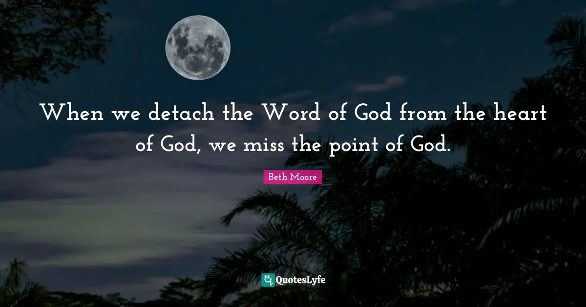 When we detach the Word of God from the heart of God, we miss the point of God.