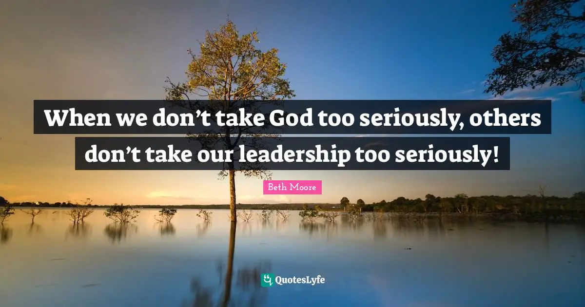 When we don’t take God too seriously, others don’t take our leadership too seriously!