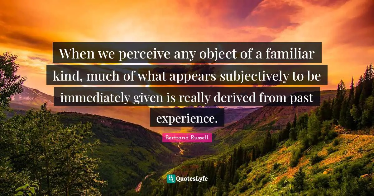 When we perceive any object of a familiar kind, much of what appears subjectively to be immediately given is really derived from past experience.
