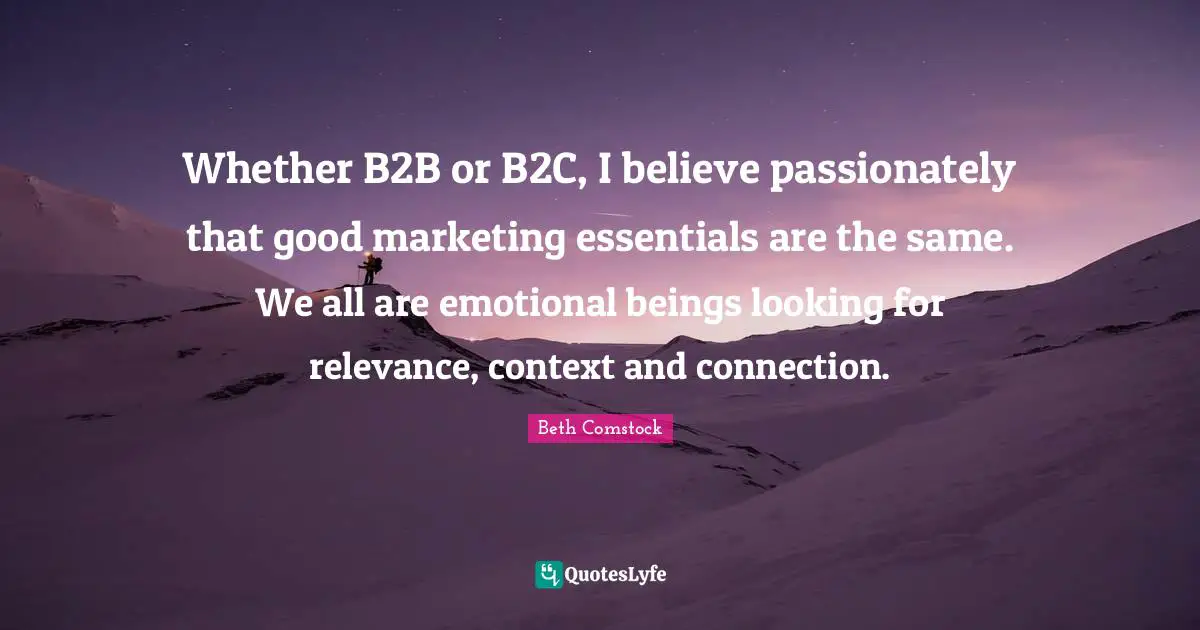 Whether B2B or B2C, I believe passionately that good marketing essentials are the same. We all are emotional beings looking for relevance, context and connection.