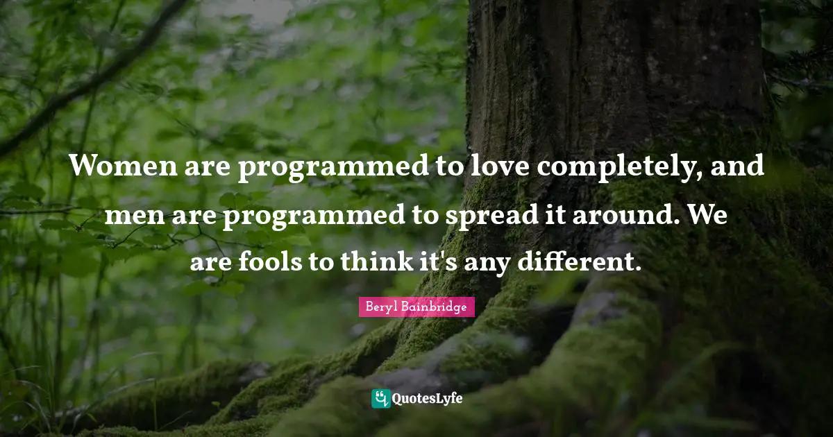 Women are programmed to love completely, and men are programmed to spread it around. We are fools to think it's any different.