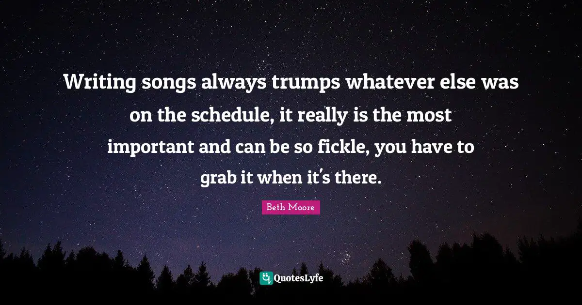 Writing songs always trumps whatever else was on the schedule, it really is the most important and can be so fickle, you have to grab it when it's there.