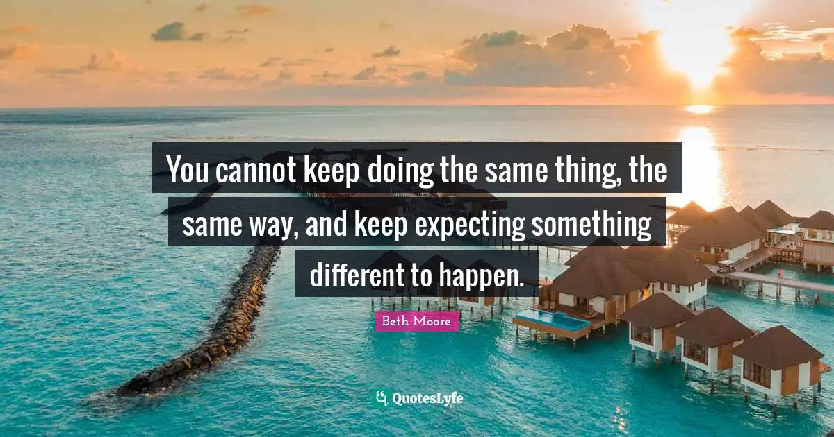 Expecting Something Quotes: "You cannot keep doing the same thing, the same way, and keep expecting something different to happen."