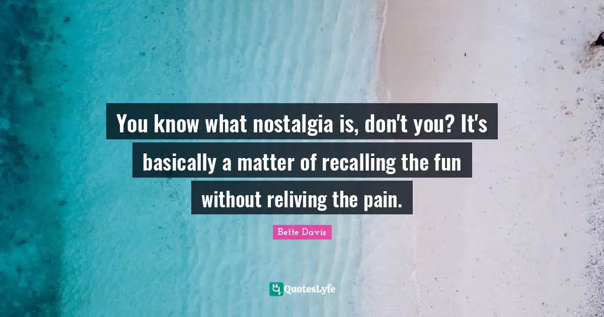 Bette Davis Quotes: "You know what nostalgia is, don't you? It's basically a matter of recalling the fun without reliving the pain."