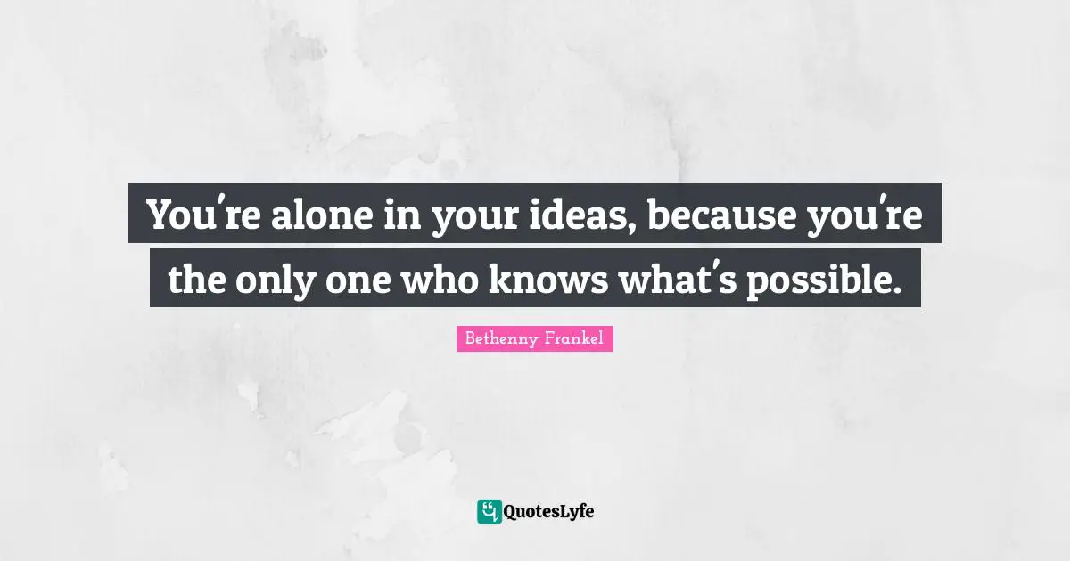 You're alone in your ideas, because you're the only one who knows what's possible.
