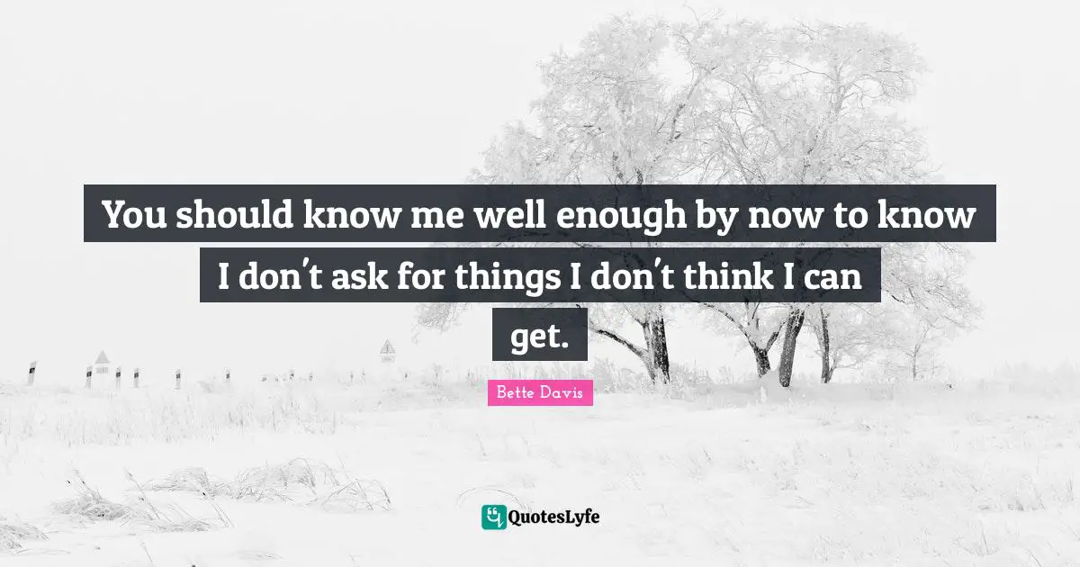 Know Me Quotes: "You should know me well enough by now to know I don't ask for things I don't think I can get."