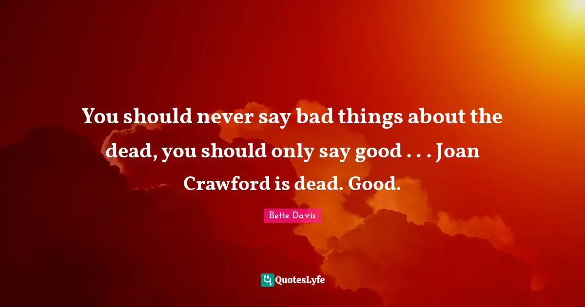 You should never say bad things about the dead, you should only say good . . . Joan Crawford is dead. Good.