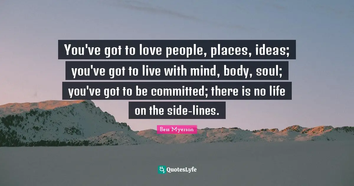 You've got to love people, places, ideas; you've got to live with mind, body, soul; you've got to be committed; there is no life on the side-lines.