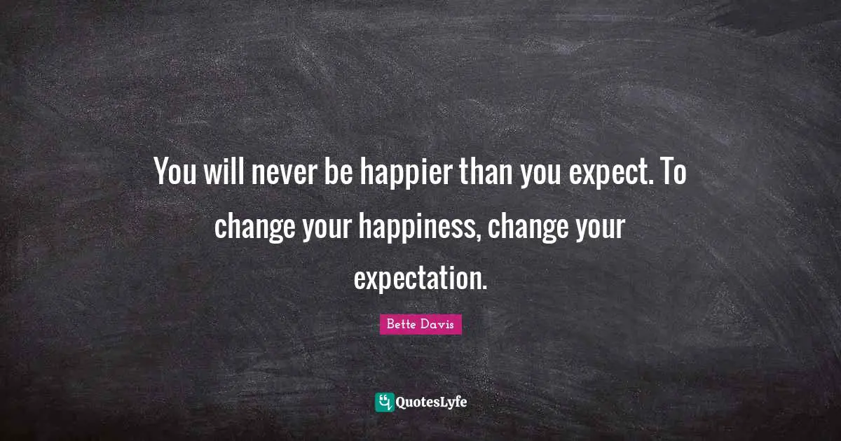 You will never be happier than you expect. To change your happiness, change your expectation.