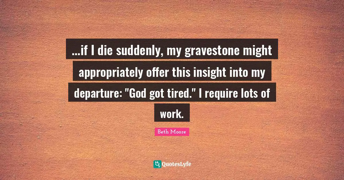 Gravestone Quotes: "...if I die suddenly, my gravestone might appropriately offer this insight into my departure: "God got tired." I require lots of work."