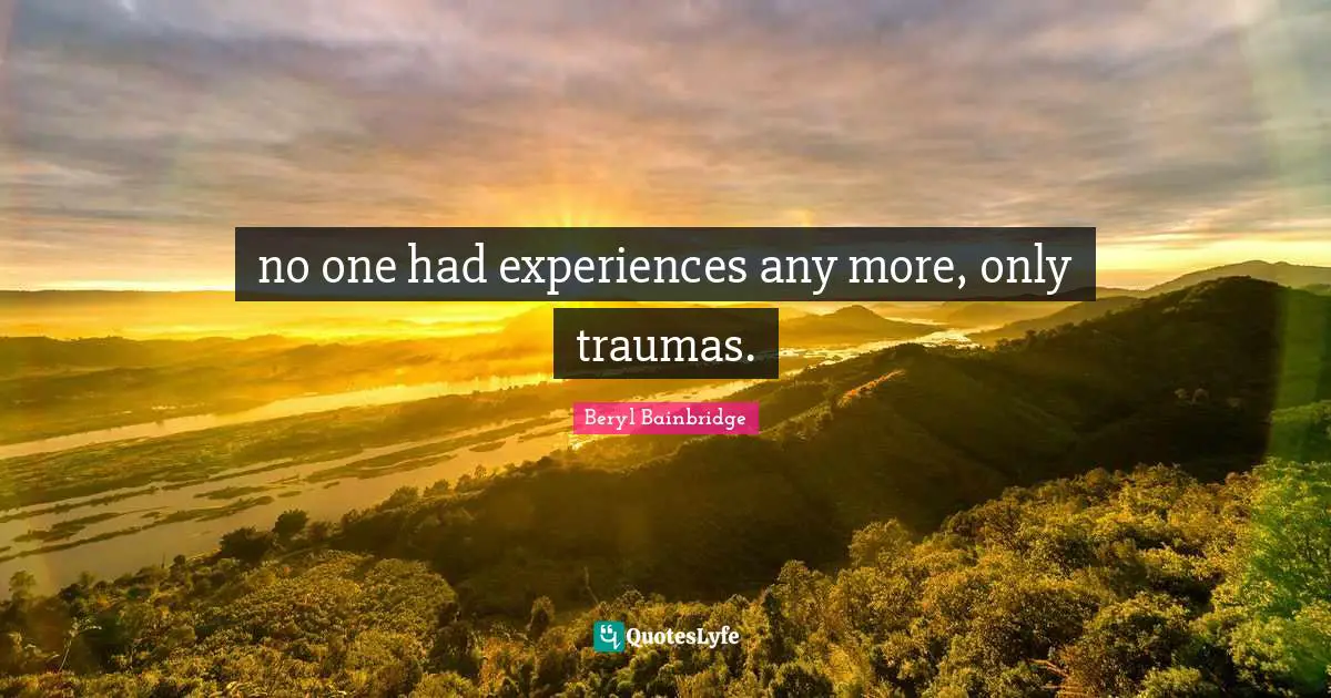 no one had experiences any more, only traumas.