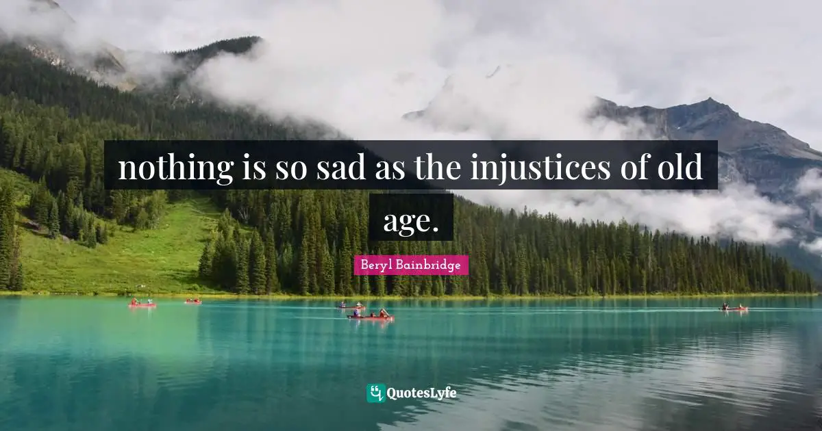 nothing is so sad as the injustices of old age.