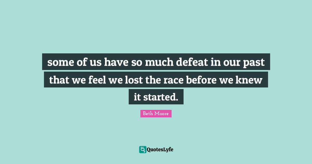 some of us have so much defeat in our past that we feel we lost the race before we knew it started.
