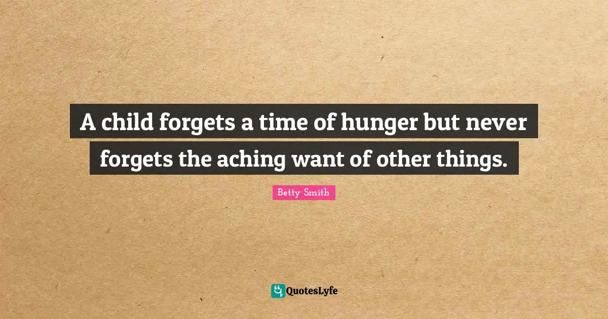 Betty  Smith Quotes: "A child forgets a time of hunger but never forgets the aching want of other things."