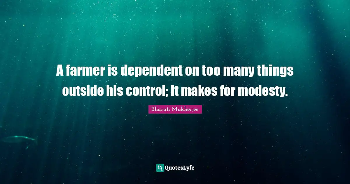 A farmer is dependent on too many things outside his control; it makes for modesty.