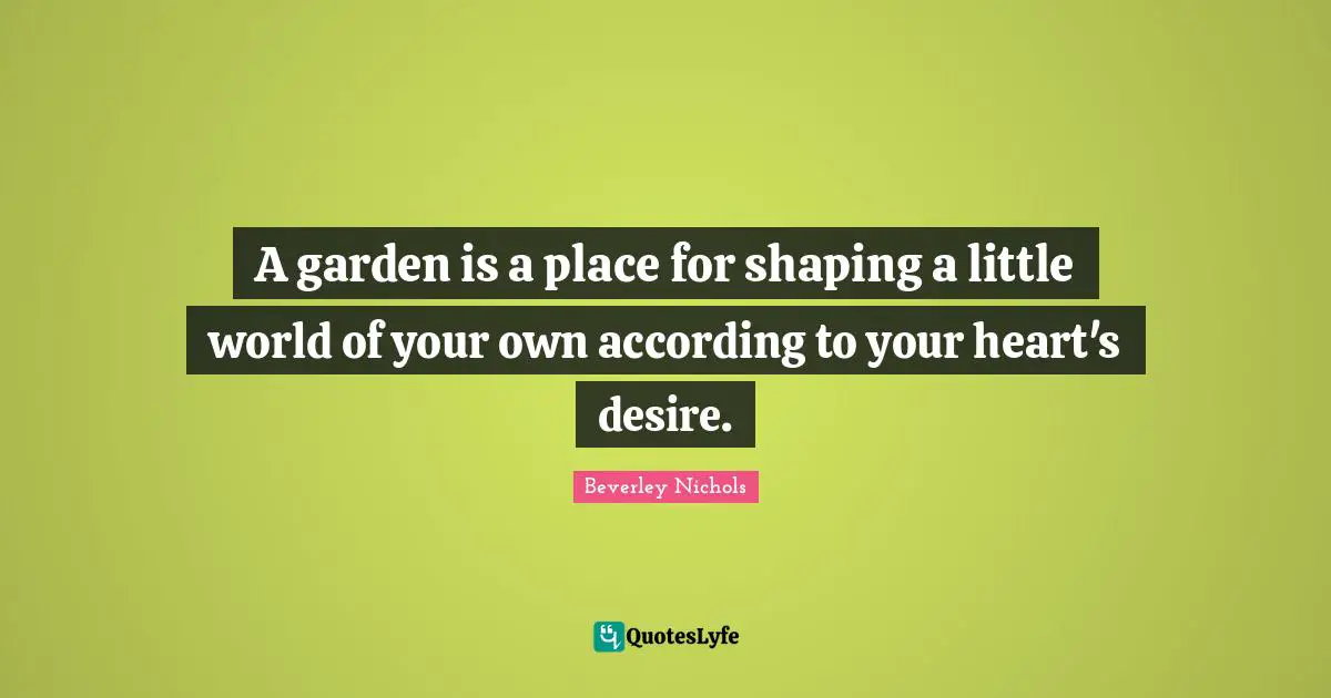 A garden is a place for shaping a little world of your own according to your heart's desire.