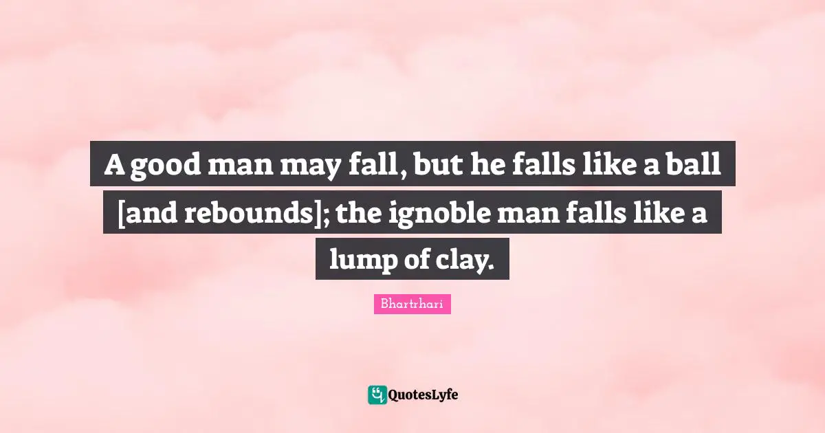 A good man may fall, but he falls like a ball [and rebounds]; the ignoble man falls like a lump of clay.