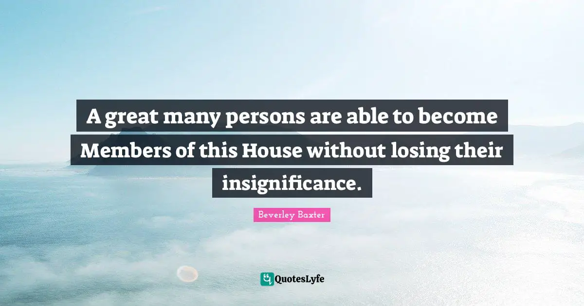 Insignificance Quotes: "A great many persons are able to become Members of this House without losing their insignificance."
