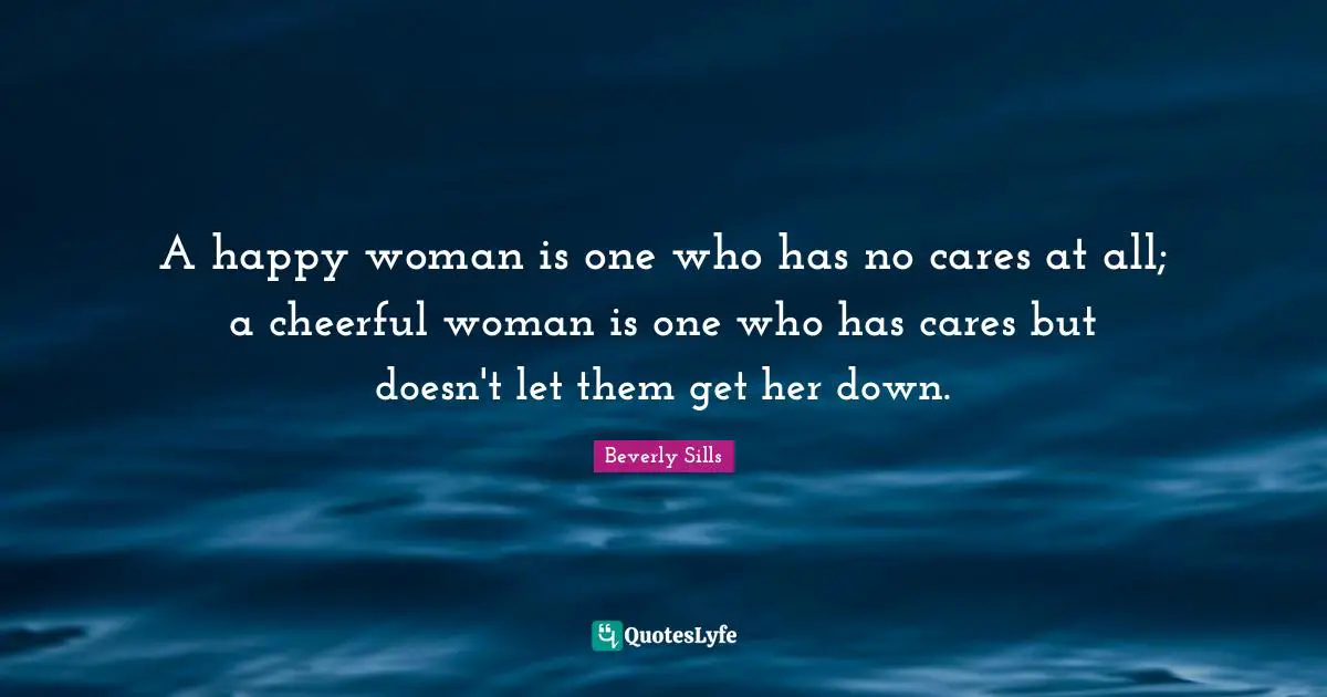 A happy woman is one who has no cares at all; a cheerful woman is one who has cares but doesn't let them get her down.