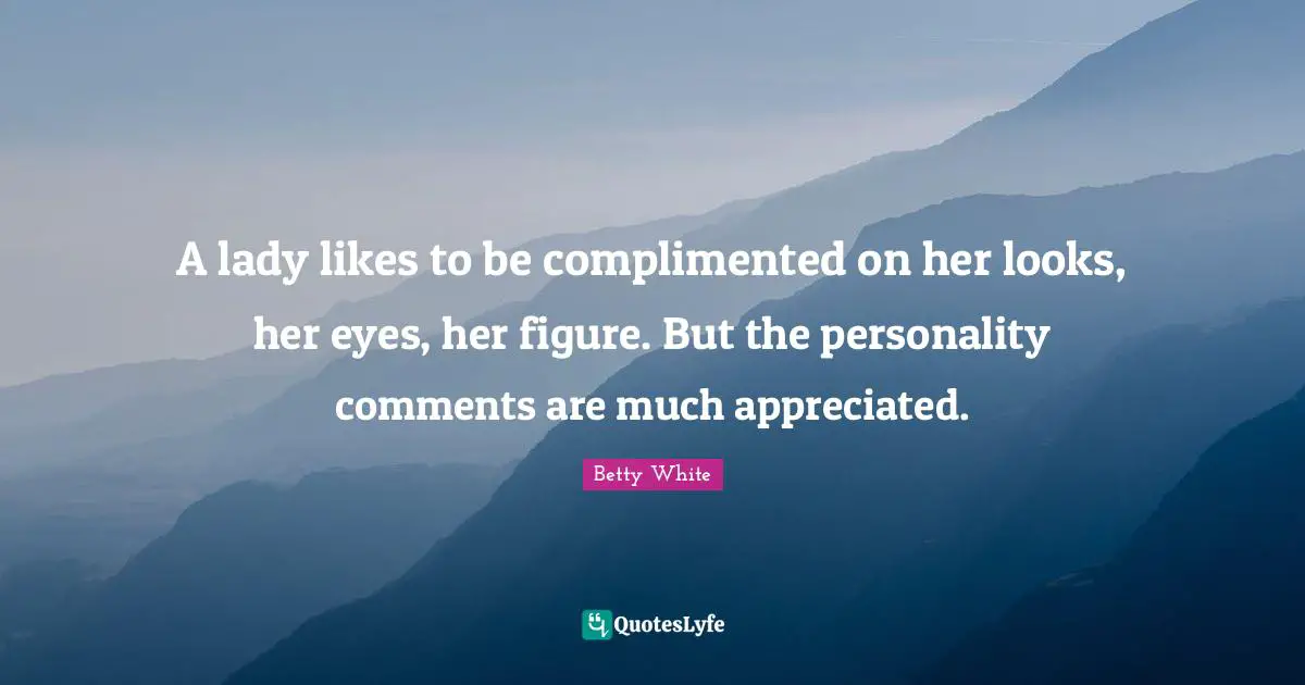 A lady likes to be complimented on her looks, her eyes, her figure. But the personality comments are much appreciated.