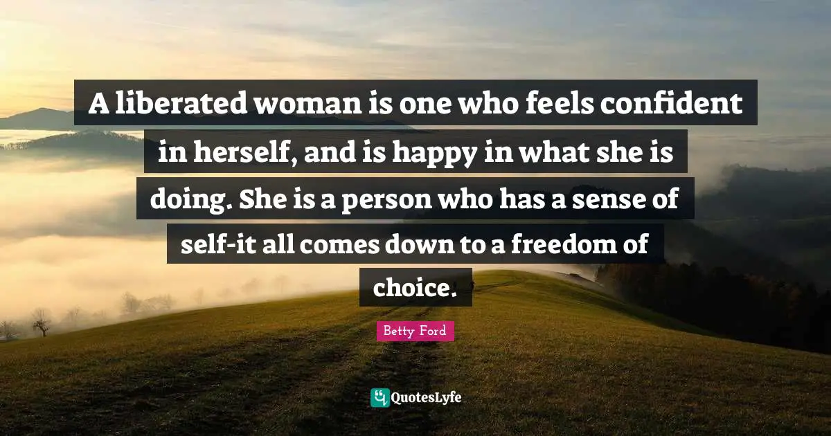A liberated woman is one who feels confident in herself, and is happy in what she is doing. She is a person who has a sense of self-it all comes down to a freedom of choice.