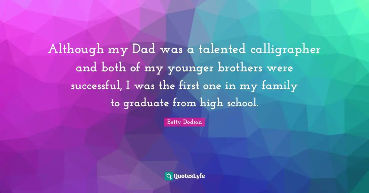 Although my Dad was a talented calligrapher and both of my younger brothers were successful, I was the first one in my family to graduate from high school.