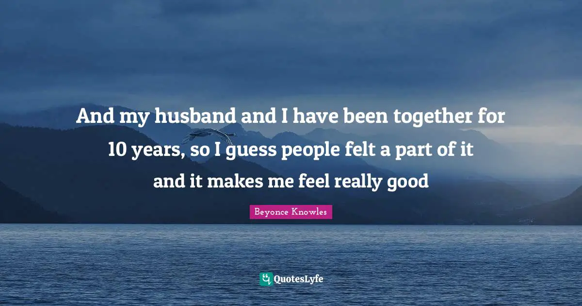 And my husband and I have been together for 10 years, so I guess people felt a part of it and it makes me feel really good
