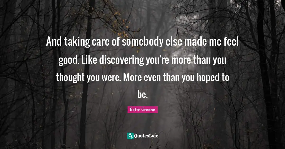 And taking care of somebody else made me feel good. Like discovering you're more than you thought you were. More even than you hoped to be.