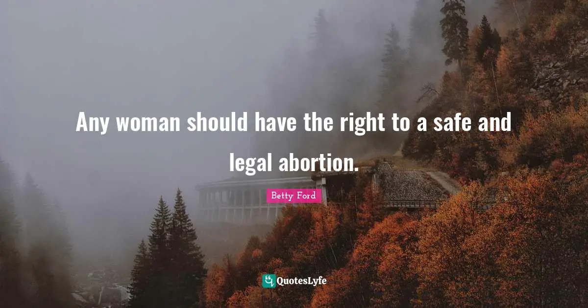 Any woman should have the right to a safe and legal abortion.