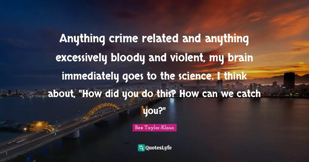 Anything crime related and anything excessively bloody and violent, my brain immediately goes to the science. I think about, "How did you do this? How can we catch you?"