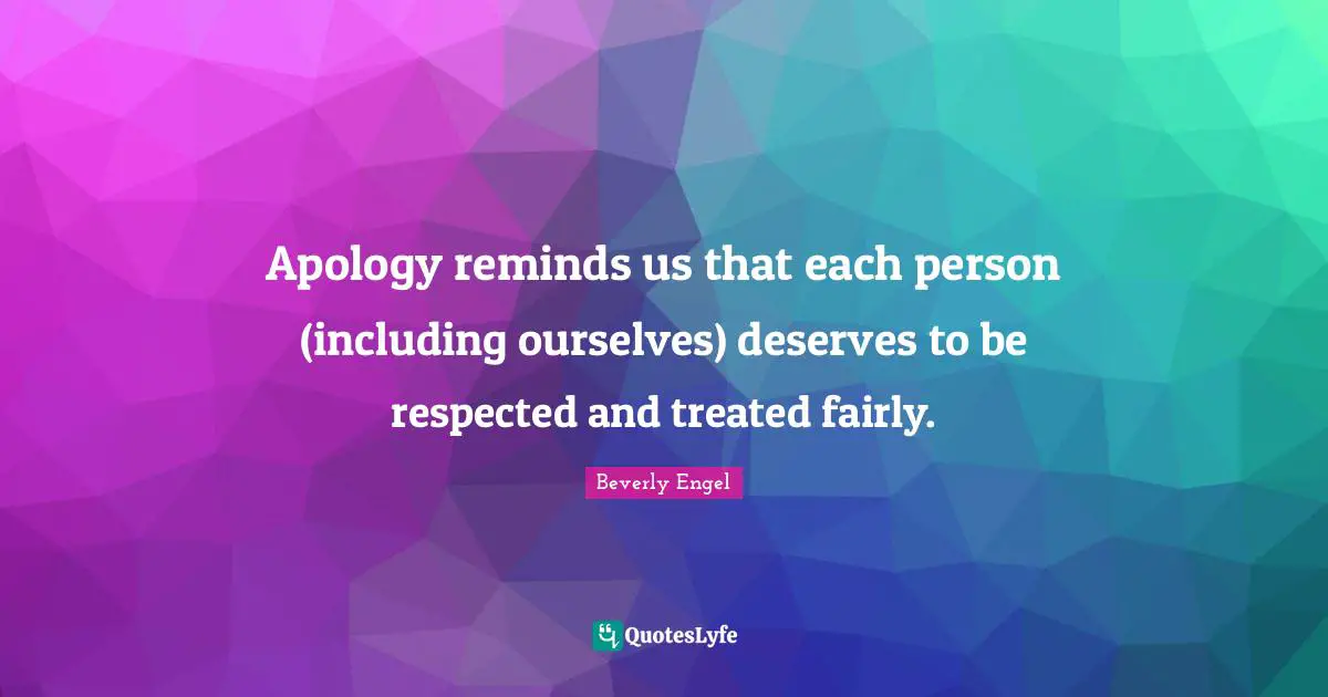 Apology reminds us that each person (including ourselves) deserves to be respected and treated fairly.