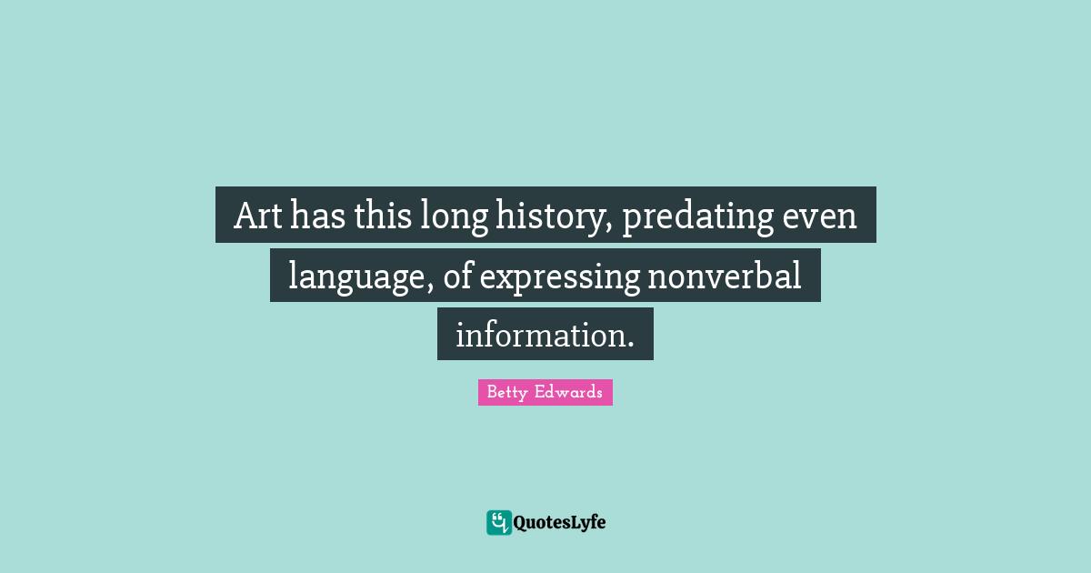 Art has this long history, predating even language, of expressing nonverbal information.
