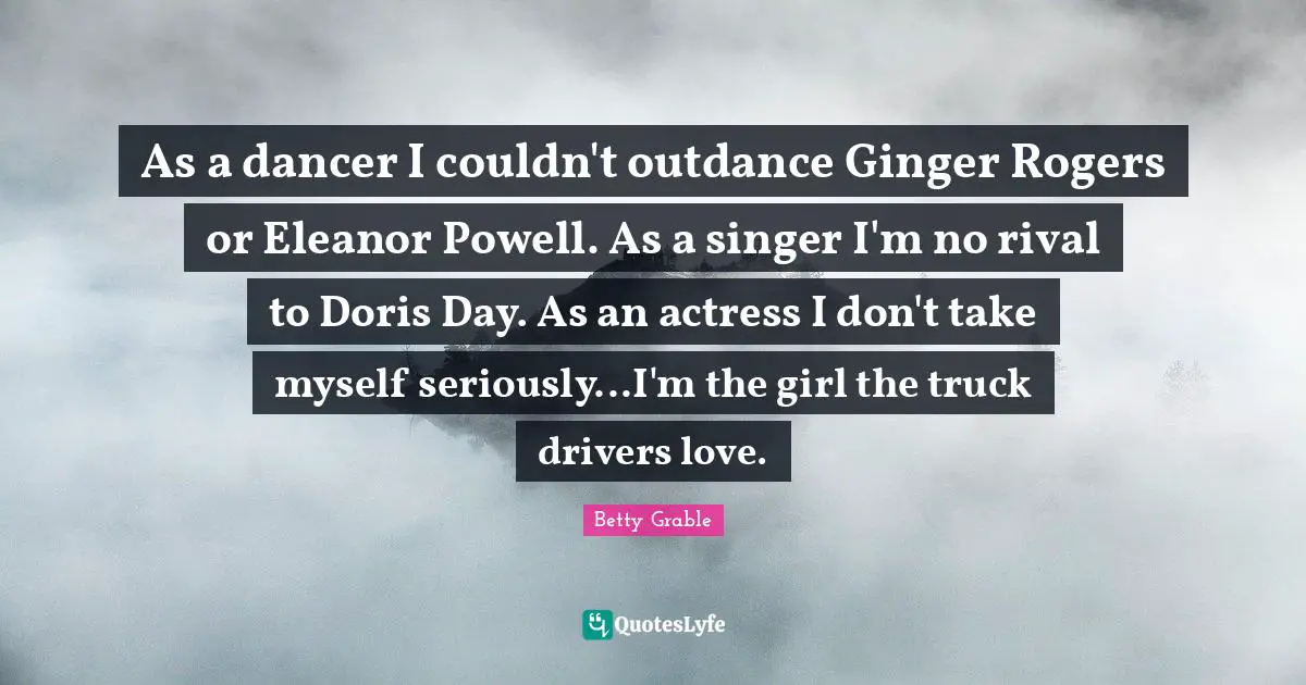 Eleanor Quotes: "As a dancer I couldn't outdance Ginger Rogers or Eleanor Powell. As a singer I'm no rival to Doris Day. As an actress I don't take myself seriously...I'm the girl the truck drivers love."