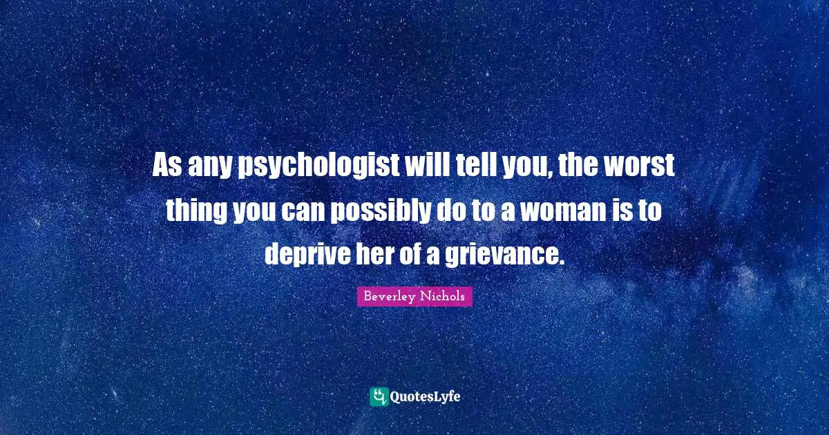 Grievance Quotes: "As any psychologist will tell you, the worst thing you can possibly do to a woman is to deprive her of a grievance."