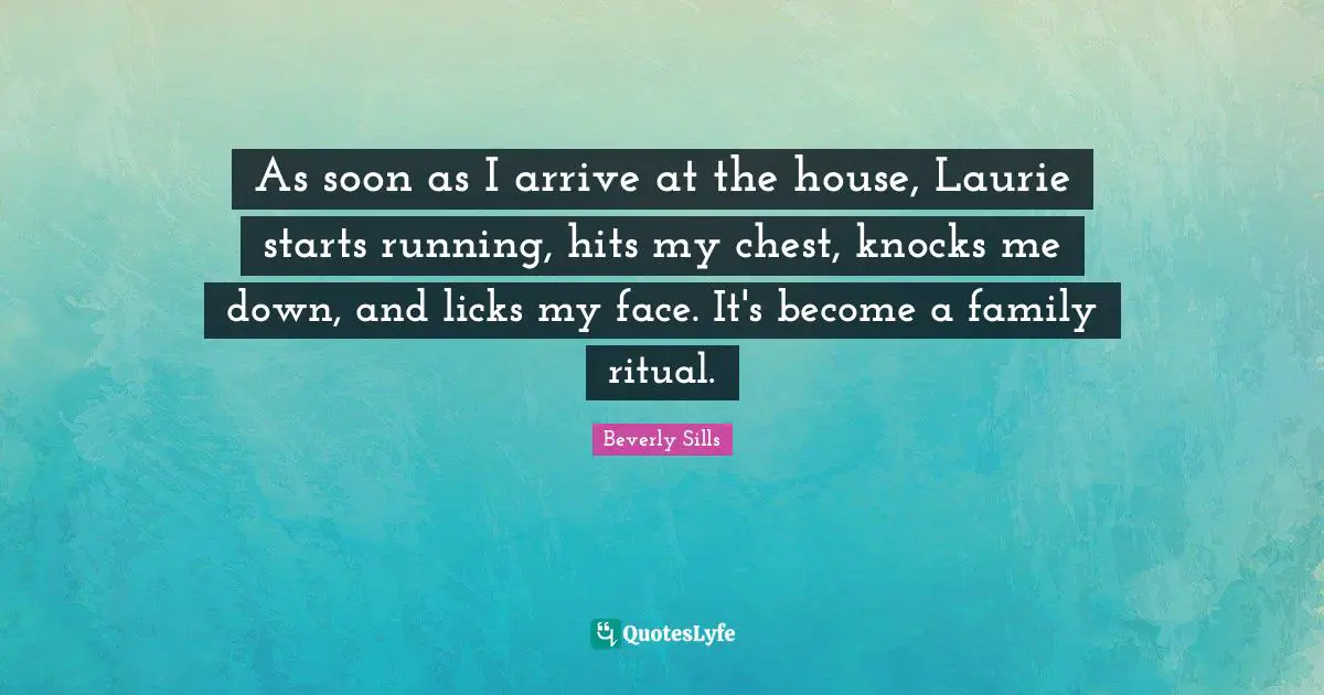 As soon as I arrive at the house, Laurie starts running, hits my chest, knocks me down, and licks my face. It's become a family ritual.