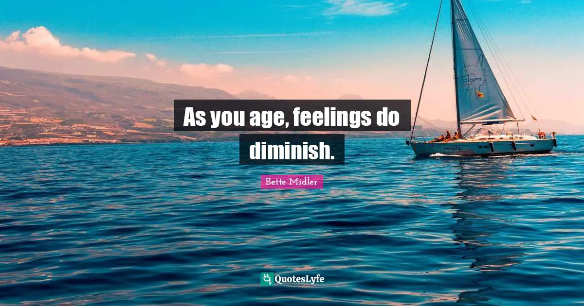 As you age, feelings do diminish.