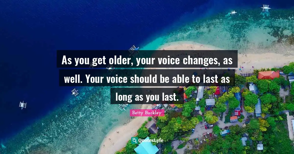 As you get older, your voice changes, as well. Your voice should be able to last as long as you last.