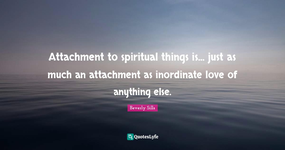 Attachment to spiritual things is... just as much an attachment as inordinate love of anything else.