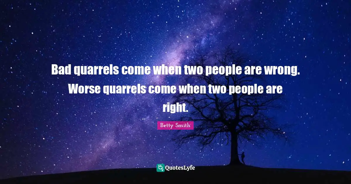 Betty  Smith Quotes: "Bad quarrels come when two people are wrong. Worse quarrels come when two people are right."