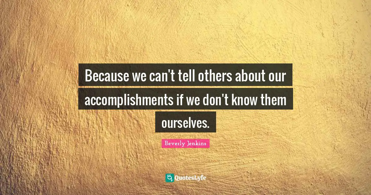 Because we can't tell others about our accomplishments if we don't know them ourselves.