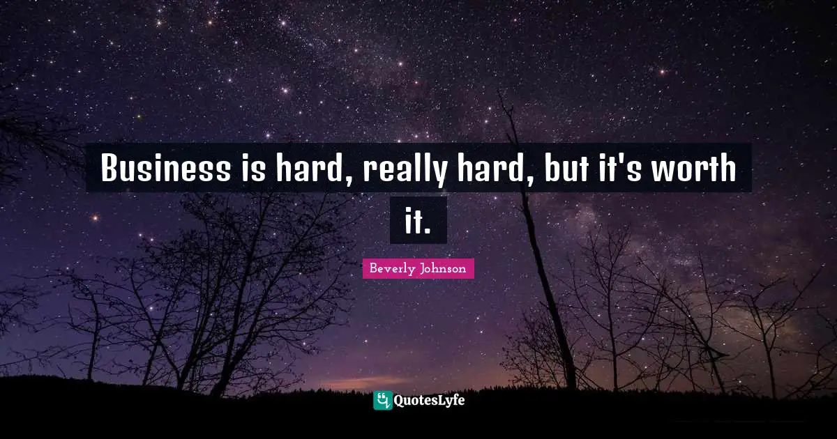 Business is hard, really hard, but it's worth it.
