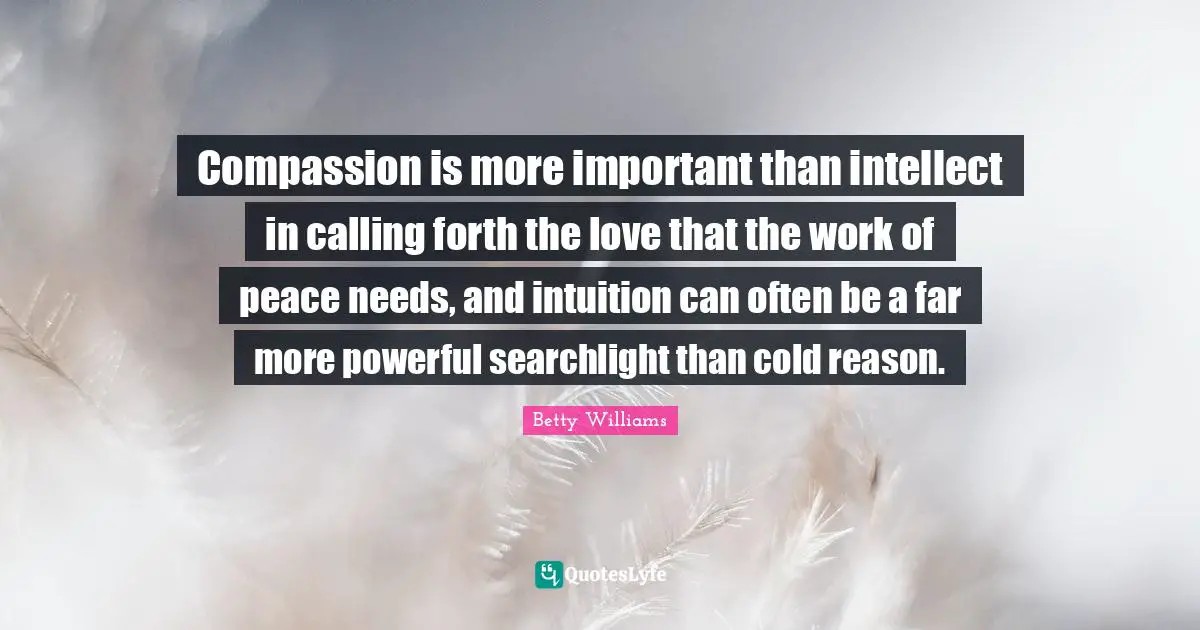 Compassion is more important than intellect in calling forth the love that the work of peace needs, and intuition can often be a far more powerful searchlight than cold reason.
