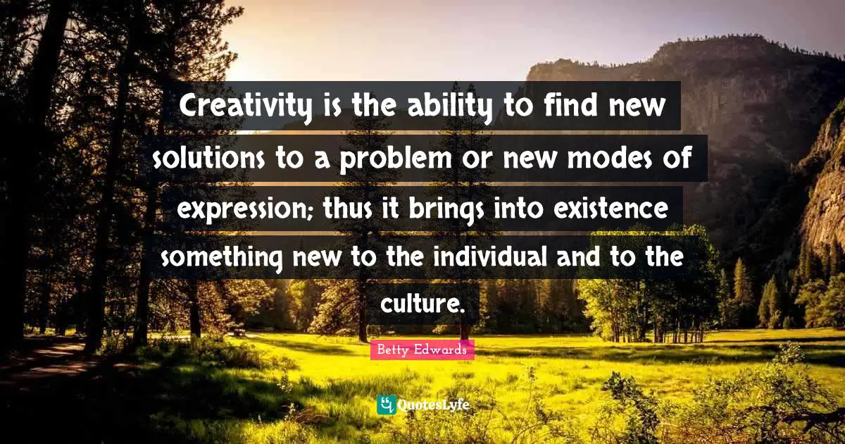Creativity is the ability to find new solutions to a problem or new modes of expression; thus it brings into existence something new to the individual and to the culture.