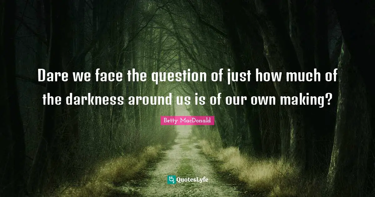 Dare we face the question of just how much of the darkness around us is of our own making?