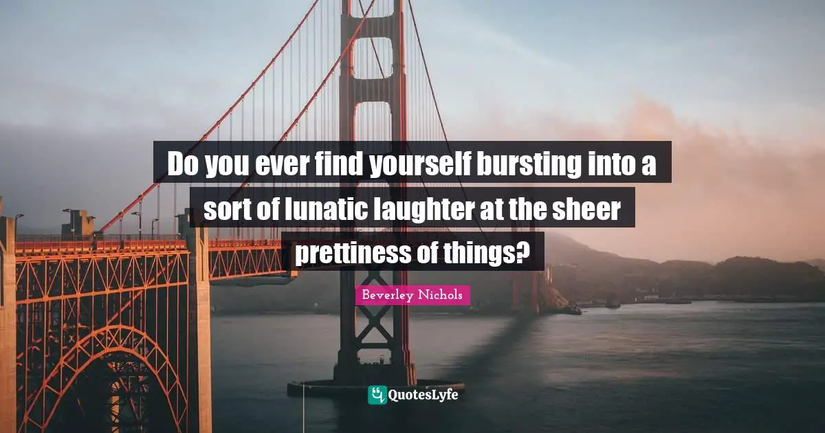 Prettiness Quotes: "Do you ever find yourself bursting into a sort of lunatic laughter at the sheer prettiness of things?"