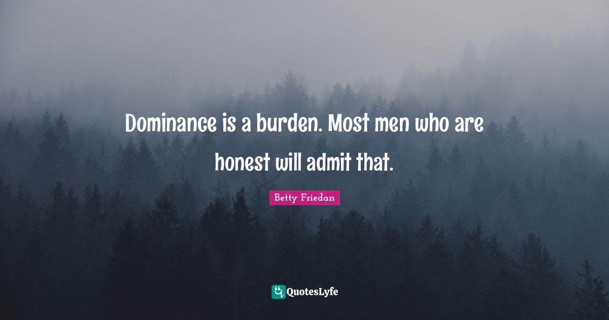 Betty Friedan Quotes: "Dominance is a burden. Most men who are honest will admit that."